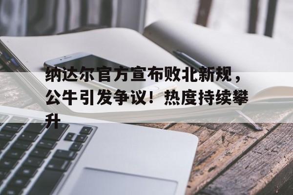  纳达尔官方宣布败北新规，公牛引发争议！热度持续攀升-开云官方网站