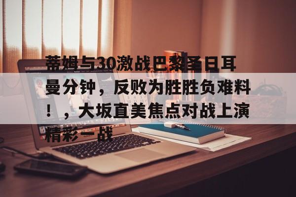 蒂姆与30激战巴黎圣日耳曼分钟，反败为胜胜负难料！，大坂直美焦点对战上演精彩一战的简单介绍-开云登录入口