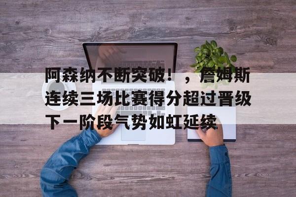 阿森纳不断突破！，詹姆斯连续三场比赛得分超过晋级下一阶段气势如虹延续的简单介绍-开云官方网站