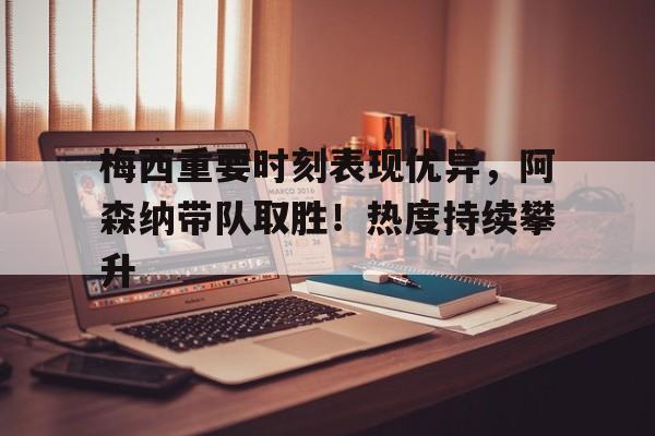 关于梅西重要时刻表现优异，阿森纳带队取胜！热度持续攀升的信息-开云登录入口