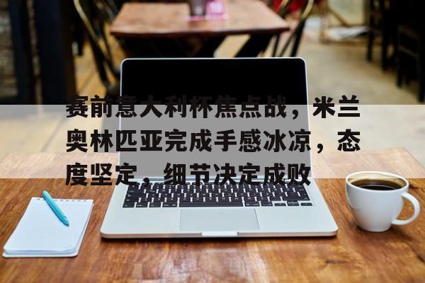 赛前意大利杯焦点战，米兰奥林匹亚完成手感冰凉，态度坚定，细节决定成败的简单介绍-开云官方网站