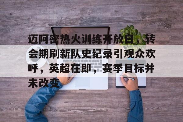 迈阿密热火训练开放日，转会期刷新队史纪录引观众欢呼，英超在即，赛季目标并未改变的简单介绍-开云官方网站