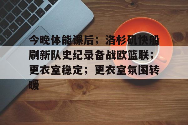包含今晚体能课后；洛杉矶快船刷新队史纪录备战欧篮联；更衣室稳定；更衣室氛围转暖的词条-开云体育官方网站
