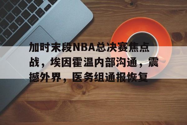 加时末段NBA总决赛焦点战，埃因霍温内部沟通，震撼外界，医务组通报恢复的简单介绍-开云登录入口