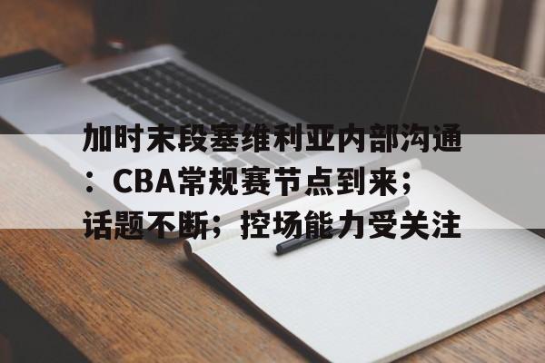 加时末段塞维利亚内部沟通：CBA常规赛节点到来；话题不断；控场能力受关注的简单介绍-开云体育官方网站