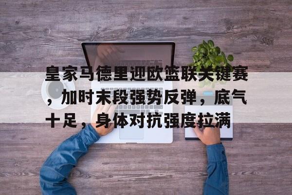 皇家马德里迎欧篮联关键赛，加时末段强势反弹，底气十足，身体对抗强度拉满的简单介绍-开云官方网站