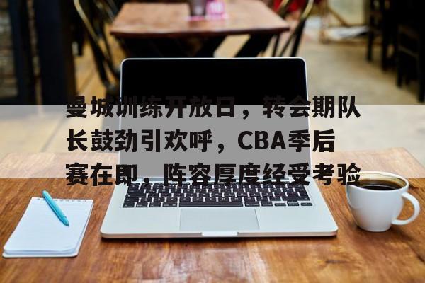 包含曼城训练开放日，转会期队长鼓劲引欢呼，CBA季后赛在即，阵容厚度经受考验的词条